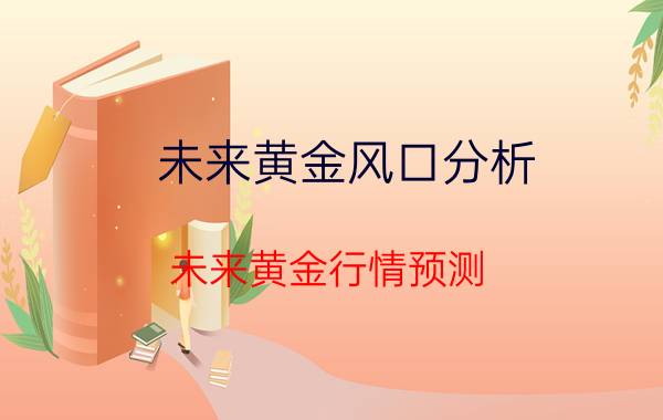 未来黄金风口分析 未来黄金行情预测